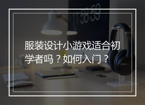 服装设计小游戏适合初学者吗？如何入门？