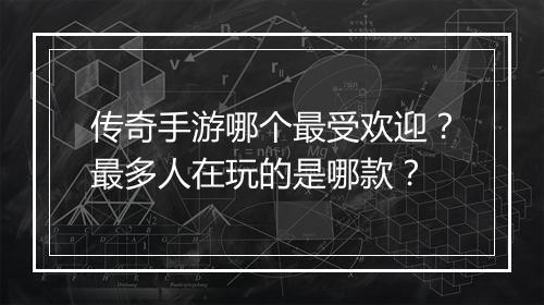 传奇手游哪个最受欢迎？最多人在玩的是哪款？