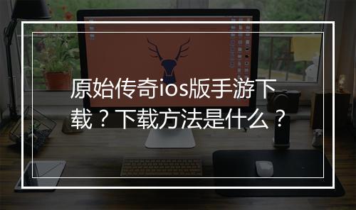 原始传奇ios版手游下载？下载方法是什么？