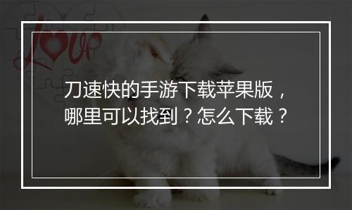 刀速快的手游下载苹果版，哪里可以找到？怎么下载？