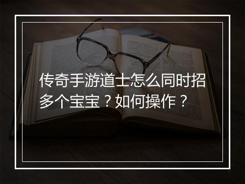 传奇手游道士怎么同时招多个宝宝？如何操作？
