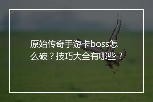 原始传奇手游卡boss怎么破？技巧大全有哪些？