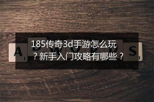 185传奇3d手游怎么玩？新手入门攻略有哪些？