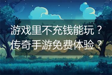 游戏里不充钱能玩？传奇手游免费体验？
