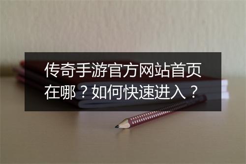 传奇手游官方网站首页在哪？如何快速进入？