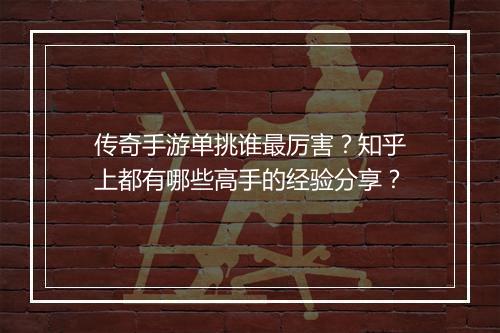 传奇手游单挑谁最厉害？知乎上都有哪些高手的经验分享？
