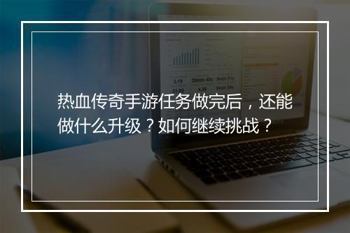 热血传奇手游任务做完后，还能做什么升级？如何继续挑战？