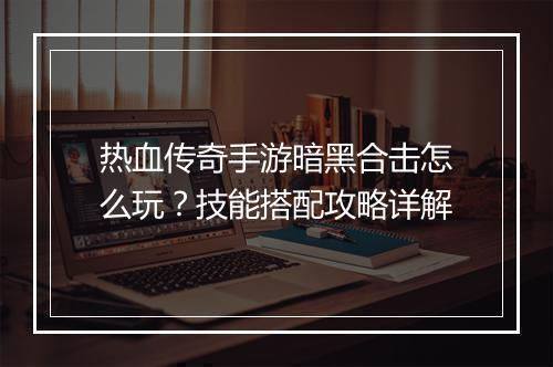热血传奇手游暗黑合击怎么玩？技能搭配攻略详解