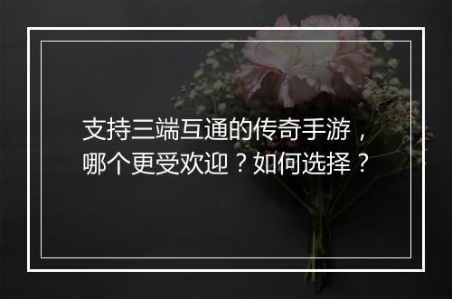 支持三端互通的传奇手游，哪个更受欢迎？如何选择？