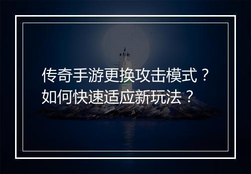 传奇手游更换攻击模式？如何快速适应新玩法？