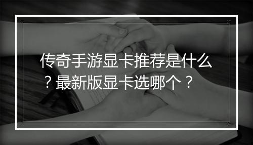 传奇手游显卡推荐是什么？最新版显卡选哪个？
