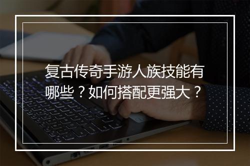 复古传奇手游人族技能有哪些？如何搭配更强大？