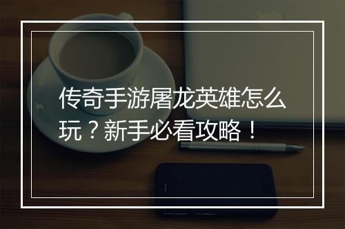 传奇手游屠龙英雄怎么玩？新手必看攻略！