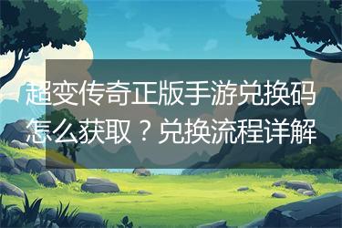 超变传奇正版手游兑换码怎么获取？兑换流程详解