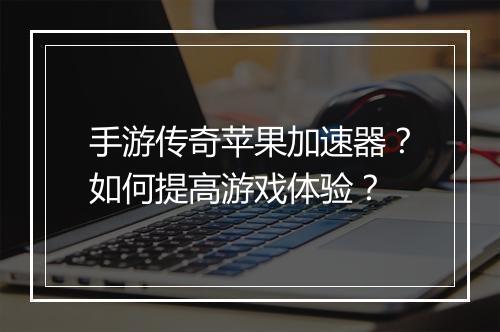 手游传奇苹果加速器？如何提高游戏体验？