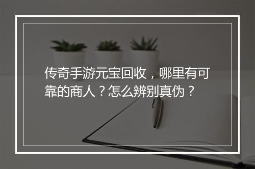 传奇手游元宝回收，哪里有可靠的商人？怎么辨别真伪？