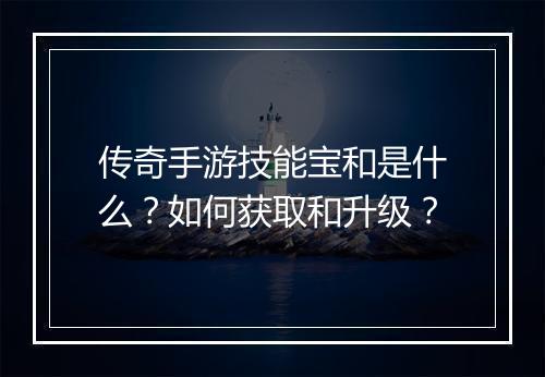 传奇手游技能宝和是什么？如何获取和升级？