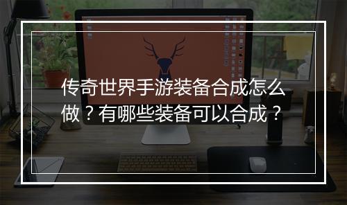 传奇世界手游装备合成怎么做？有哪些装备可以合成？