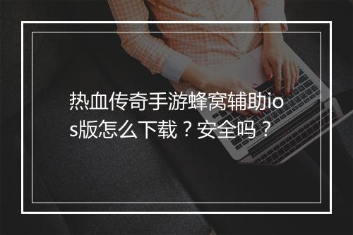 热血传奇手游蜂窝辅助ios版怎么下载？安全吗？