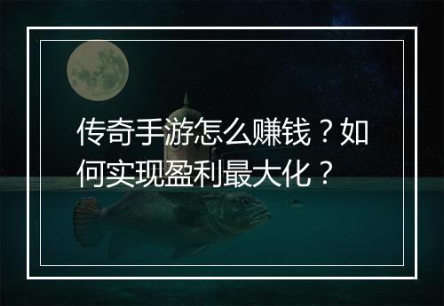 传奇手游怎么赚钱？如何实现盈利最大化？