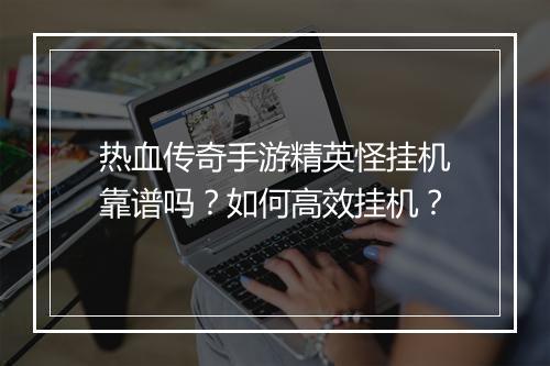 热血传奇手游精英怪挂机靠谱吗？如何高效挂机？
