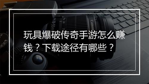 玩具爆破传奇手游怎么赚钱？下载途径有哪些？