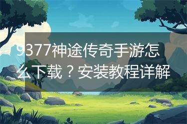9377神途传奇手游怎么下载？安装教程详解
