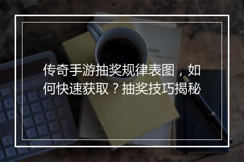 传奇手游抽奖规律表图，如何快速获取？抽奖技巧揭秘