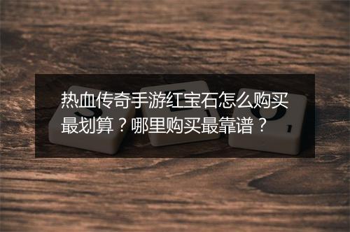 热血传奇手游红宝石怎么购买最划算？哪里购买最靠谱？