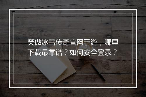 笑傲冰雪传奇官网手游，哪里下载最靠谱？如何安全登录？