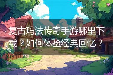 复古玛法传奇手游哪里下载？如何体验经典回忆？