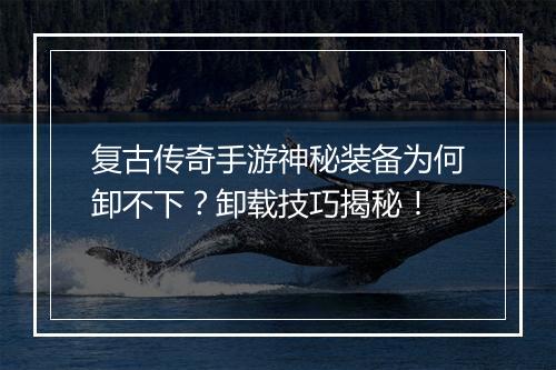 复古传奇手游神秘装备为何卸不下？卸载技巧揭秘！