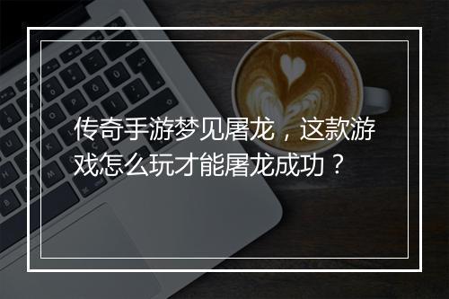 传奇手游梦见屠龙，这款游戏怎么玩才能屠龙成功？