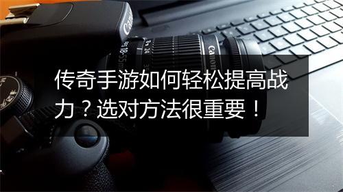 传奇手游如何轻松提高战力？选对方法很重要！