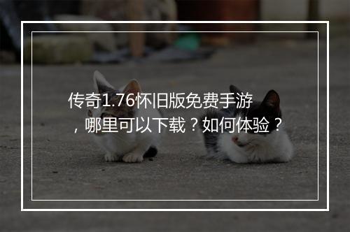 传奇1.76怀旧版免费手游，哪里可以下载？如何体验？