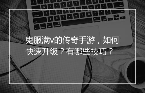 鬼服满v的传奇手游，如何快速升级？有哪些技巧？