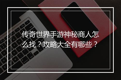 传奇世界手游神秘商人怎么找？攻略大全有哪些？