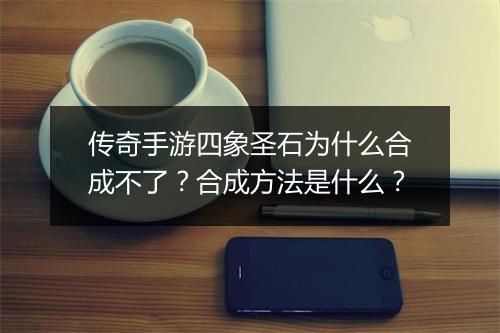 传奇手游四象圣石为什么合成不了？合成方法是什么？