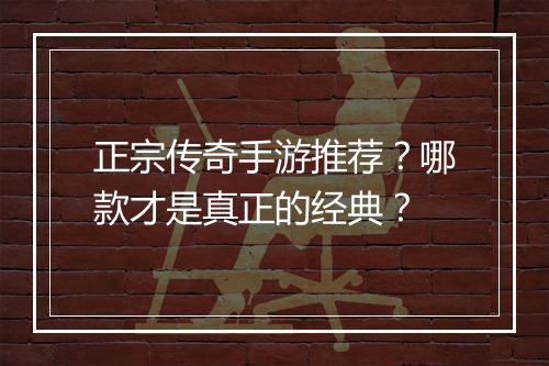 正宗传奇手游推荐？哪款才是真正的经典？