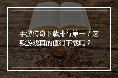 手游传奇下载排行第一?这款游戏真的值得下载吗?