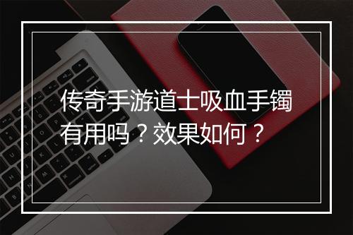 传奇手游道士吸血手镯有用吗？效果如何？