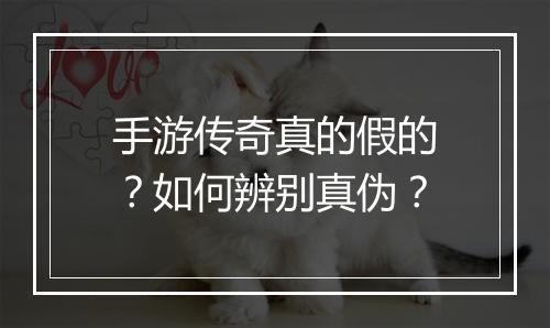 手游传奇真的假的？如何辨别真伪？