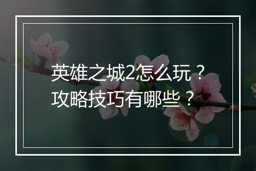 英雄之城2怎么玩？攻略技巧有哪些？