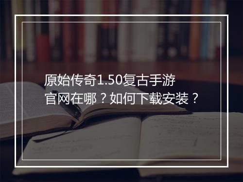 原始传奇1.50复古手游官网在哪？如何下载安装？