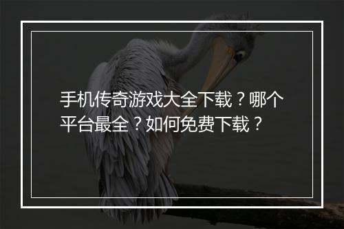手机传奇游戏大全下载？哪个平台最全？如何免费下载？