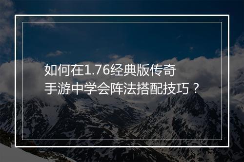 如何在1.76经典版传奇手游中学会阵法搭配技巧？