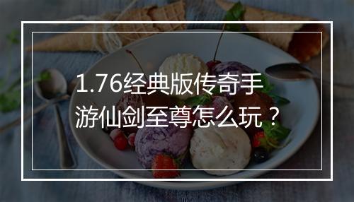 1.76经典版传奇手游仙剑至尊怎么玩？