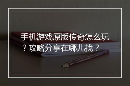 手机游戏原版传奇怎么玩？攻略分享在哪儿找？