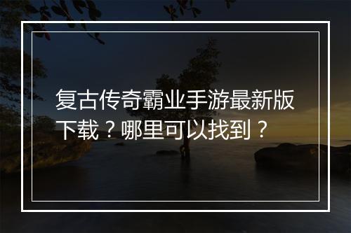 复古传奇霸业手游最新版下载？哪里可以找到？