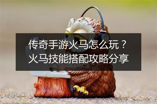 传奇手游火马怎么玩？火马技能搭配攻略分享